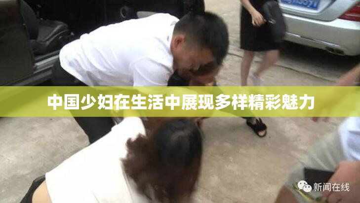 中国少妇在生活中展现多样精彩魅力