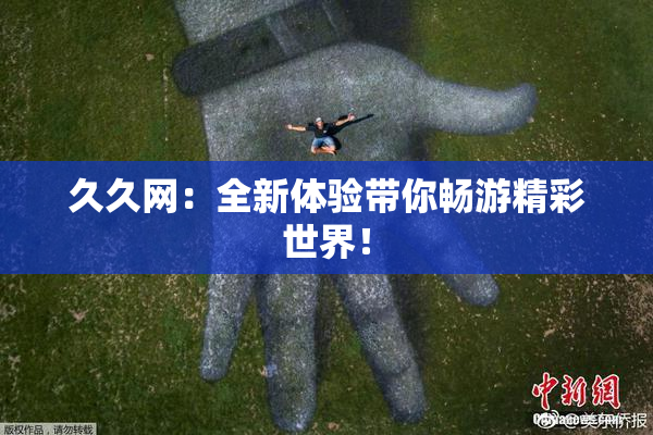 久久网：全新体验带你畅游精彩世界！