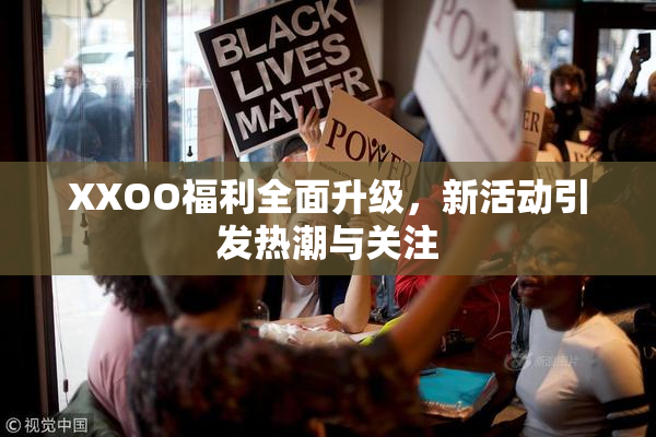 XXOO福利全面升级，新活动引发热潮与关注