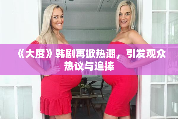 《大度》韩剧再掀热潮，引发观众热议与追捧
