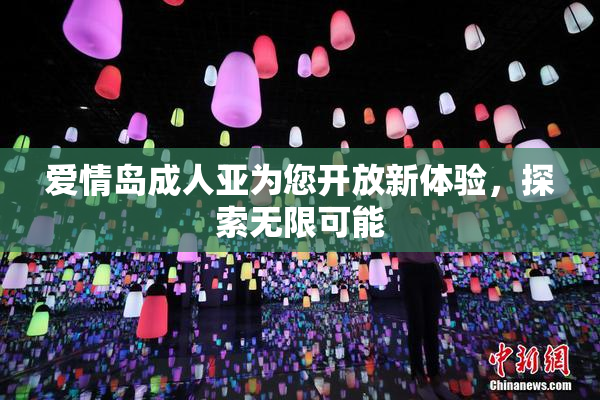 爱情岛成人亚为您开放新体验，探索无限可能