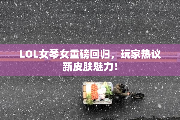 LOL女琴女重磅回归，玩家热议新皮肤魅力！