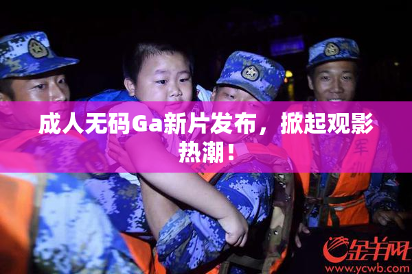 成人无码Ga新片发布，掀起观影热潮！