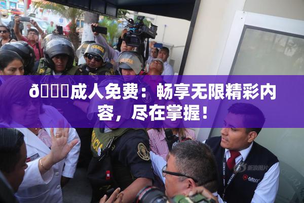 🔞成人免费：畅享无限精彩内容，尽在掌握！