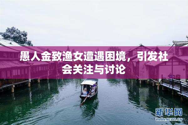 愚人金致渔女遭遇困境，引发社会关注与讨论