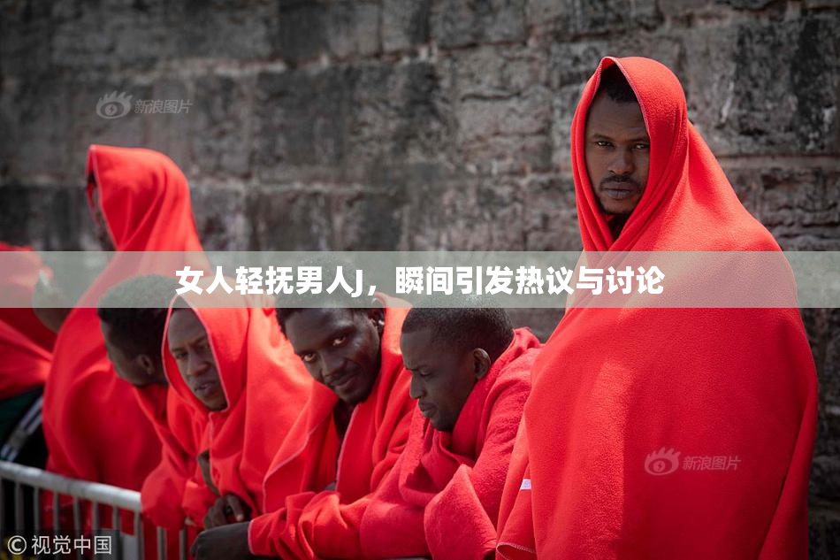 女人轻抚男人J，瞬间引发热议与讨论