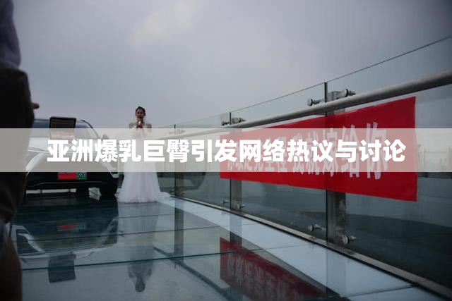 亚洲爆乳巨臀引发网络热议与讨论