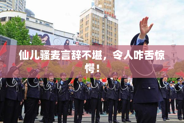 仙儿骚麦言辞不堪，令人咋舌惊愕！
