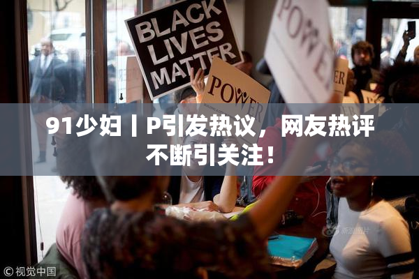 91少妇丨P引发热议，网友热评不断引关注！