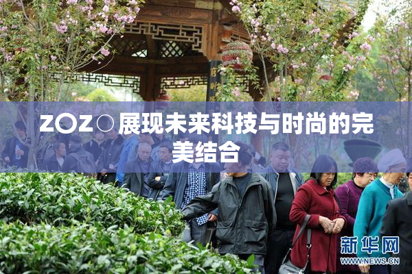 Z〇Z○展现未来科技与时尚的完美结合