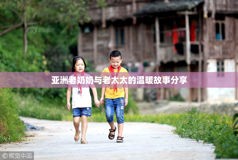 亚洲老奶奶与老太太的温暖故事分享