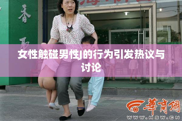女性触碰男性J的行为引发热议与讨论