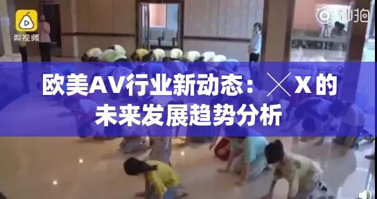 欧美AV行业新动态：╳Ⅹ的未来发展趋势分析