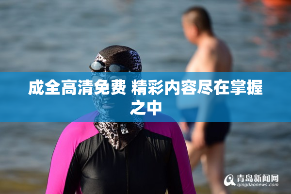 成全高清免费 精彩内容尽在掌握之中