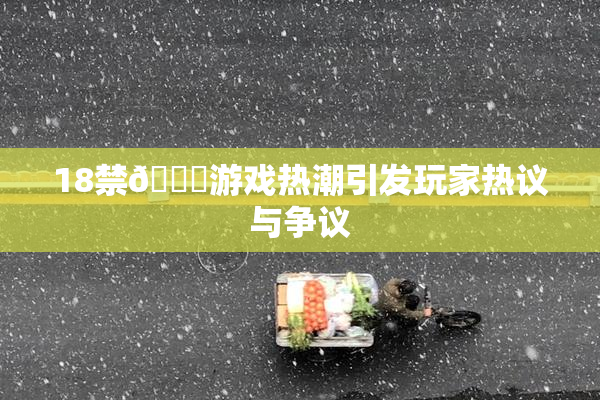 18禁🍆游戏热潮引发玩家热议与争议