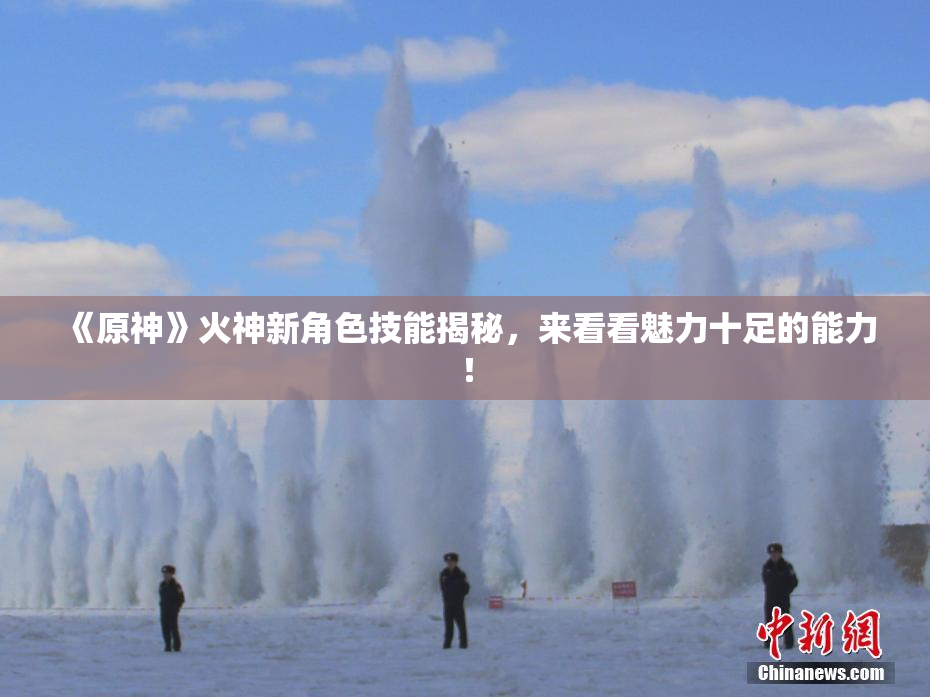 《原神》火神新角色技能揭秘，来看看魅力十足的能力！