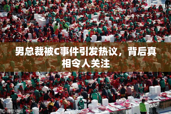 男总裁被C事件引发热议，背后真相令人关注