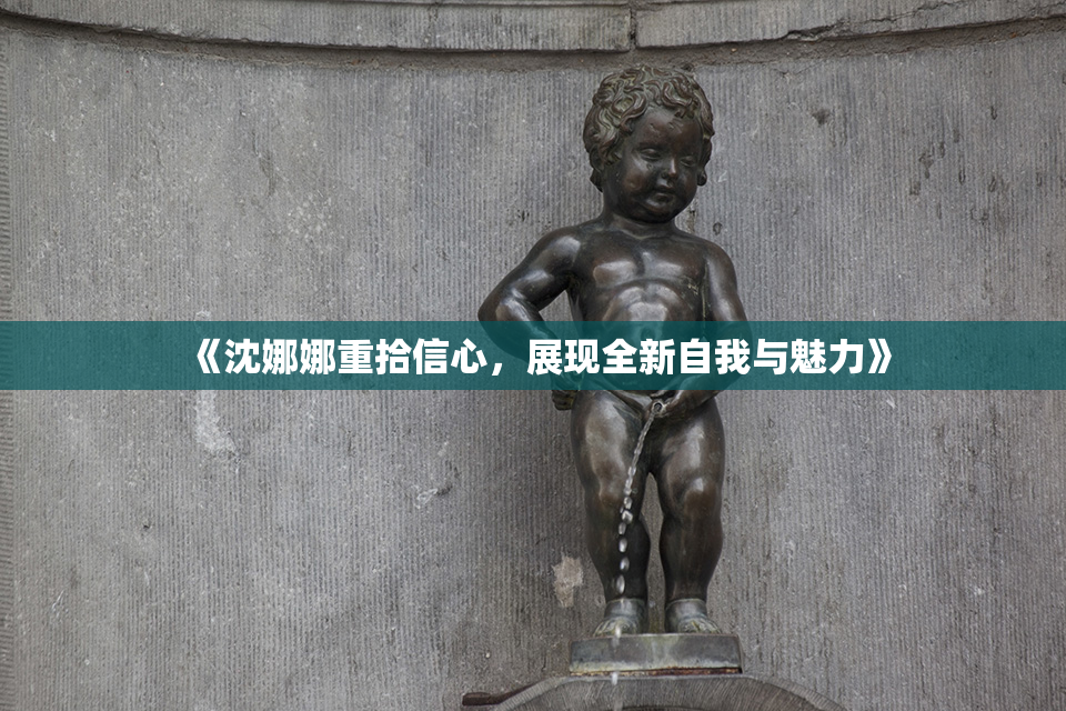 《沈娜娜重拾信心，展现全新自我与魅力》