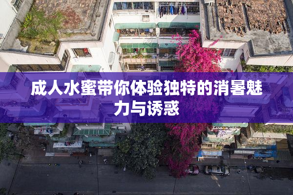 成人水蜜带你体验独特的消暑魅力与诱惑