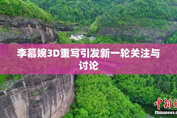 李慕婉3D重写引发新一轮关注与讨论