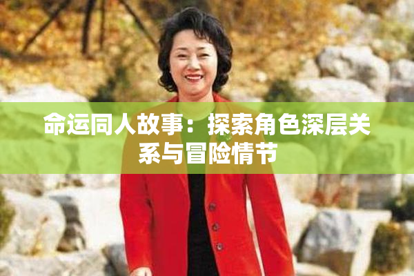 命运同人故事：探索角色深层关系与冒险情节