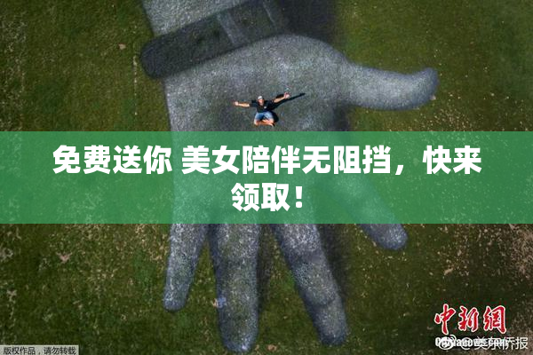 免费送你 美女陪伴无阻挡，快来领取！
