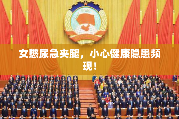女憋尿急夹腿，小心健康隐患频现！
