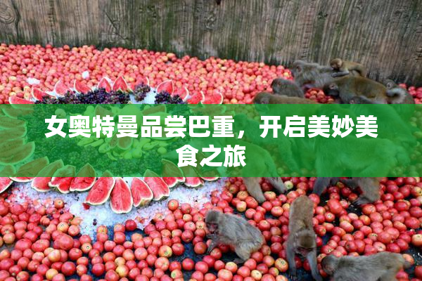 女奥特曼品尝巴重，开启美妙美食之旅
