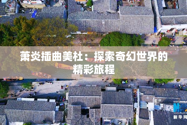 萧炎插曲美杜：探索奇幻世界的精彩旅程