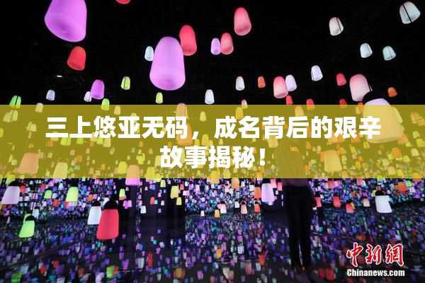 三上悠亚无码，成名背后的艰辛故事揭秘！