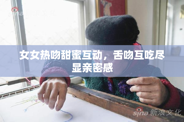 女女热吻甜蜜互动，舌吻互吃尽显亲密感