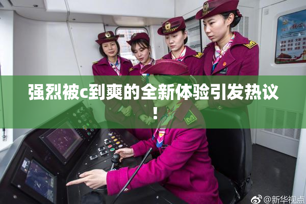 强烈被c到爽的全新体验引发热议！