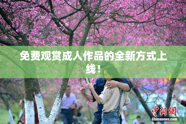 免费观赏成人作品的全新方式上线！