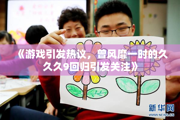 《游戏引发热议，曾风靡一时的久久久9回归引发关注》