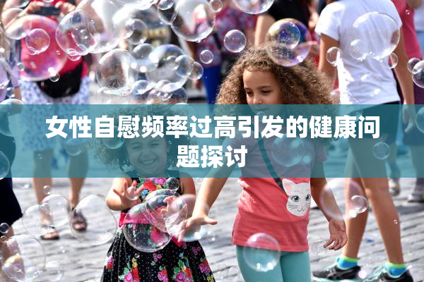 女性自慰频率过高引发的健康问题探讨