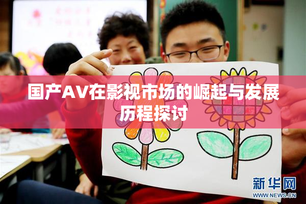 国产AV在影视市场的崛起与发展历程探讨