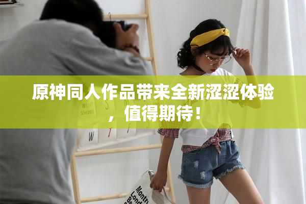 原神同人作品带来全新涩涩体验，值得期待！