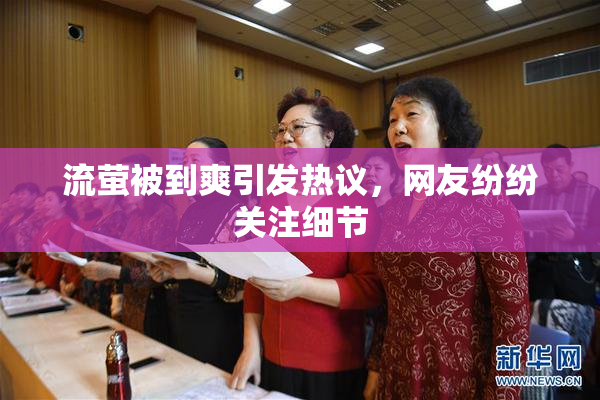 流萤被到爽引发热议，网友纷纷关注细节