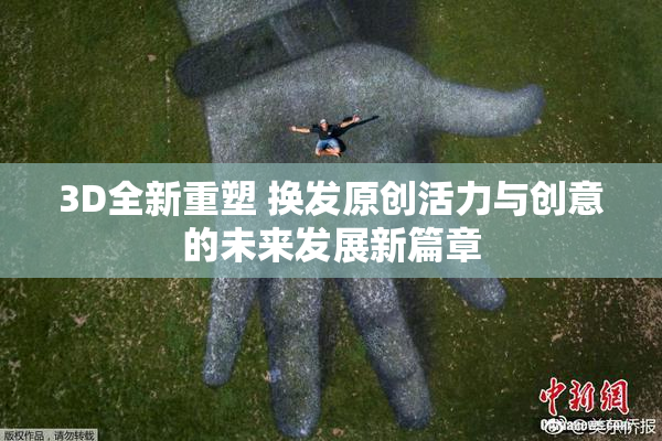 3D全新重塑 换发原创活力与创意的未来发展新篇章