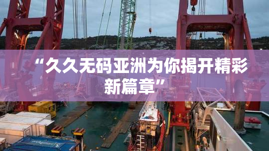“久久无码亚洲为你揭开精彩新篇章”