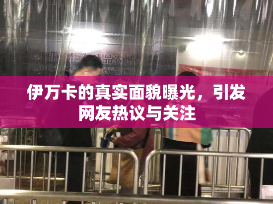 伊万卡的真实面貌曝光，引发网友热议与关注