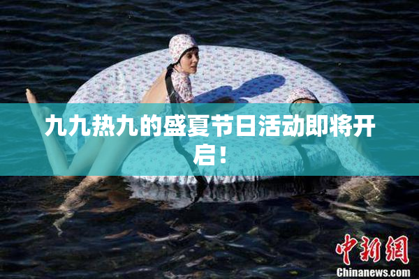 九九热九的盛夏节日活动即将开启！