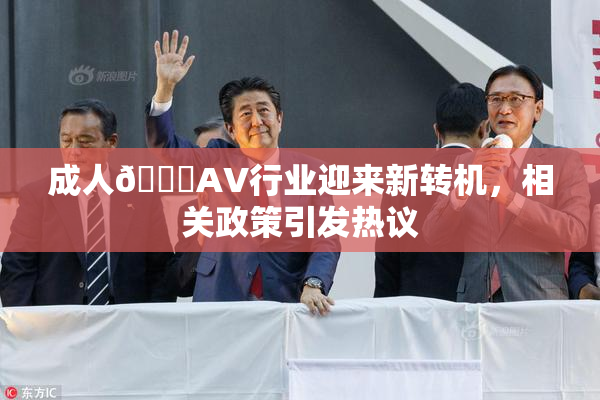成人🔞AV行业迎来新转机，相关政策引发热议