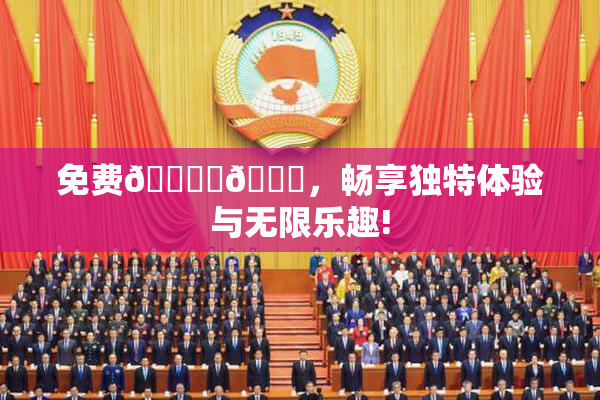 免费🔞‌🍌，畅享独特体验与无限乐趣!