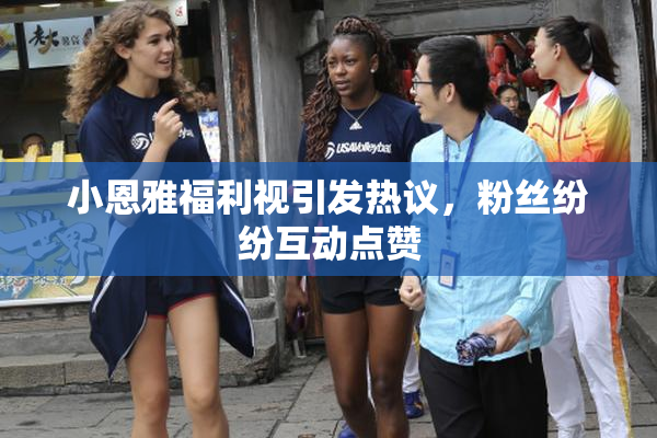 小恩雅福利视引发热议，粉丝纷纷互动点赞