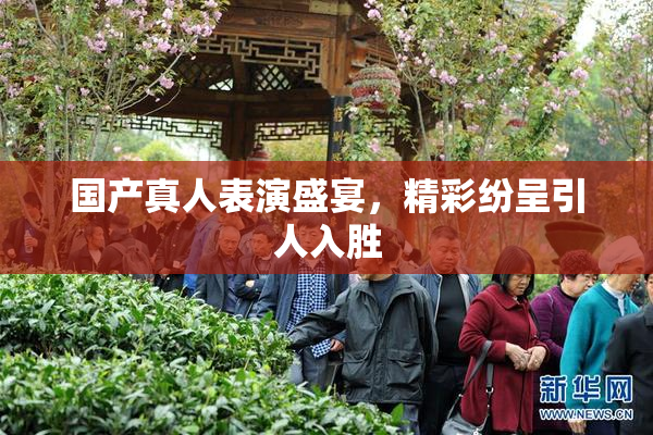 国产真人表演盛宴，精彩纷呈引人入胜