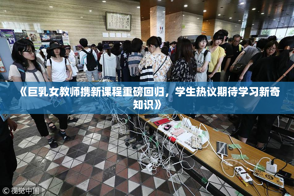 《巨乳女教师携新课程重磅回归，学生热议期待学习新奇知识》