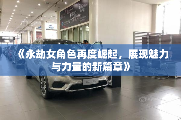 《永劫女角色再度崛起，展现魅力与力量的新篇章》