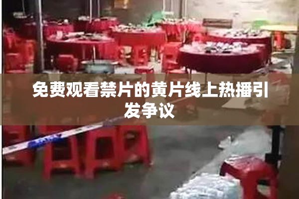 免费观看禁片的黄片线上热播引发争议