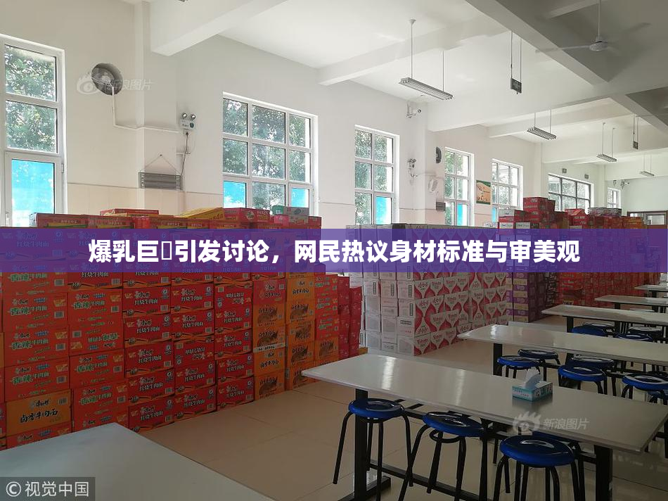 爆乳巨凥引发讨论，网民热议身材标准与审美观